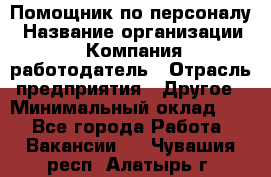 Помощник по персоналу › Название организации ­ Компания-работодатель › Отрасль предприятия ­ Другое › Минимальный оклад ­ 1 - Все города Работа » Вакансии   . Чувашия респ.,Алатырь г.